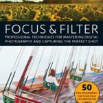 Focus and Filter: Professional Techniques for Mastering Digital Photography and Capturing the Perfect Shot